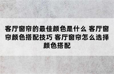 客厅窗帘的最佳颜色是什么 客厅窗帘颜色搭配技巧 客厅窗帘怎么选择颜色搭配